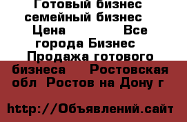 Готовый бизнес (семейный бизнес) › Цена ­ 10 000 - Все города Бизнес » Продажа готового бизнеса   . Ростовская обл.,Ростов-на-Дону г.